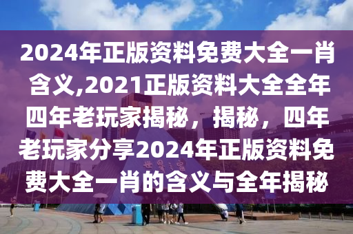 2024年正版資料免費(fèi)大全一肖 含義,2021正版資料大全全年四年老玩家揭秘，揭秘，四年老玩家分享2024年正版資料免費(fèi)大全一肖的含義與全年揭秘