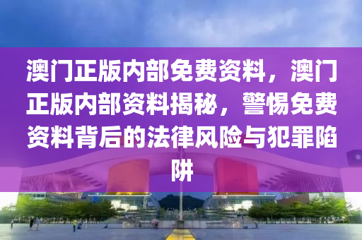 澳門正版內(nèi)部免費(fèi)資料，澳門正版內(nèi)部資料揭秘，警惕免費(fèi)資料背后的法律風(fēng)險(xiǎn)與犯罪陷阱