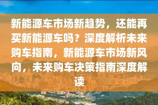 新能源車市場(chǎng)新趨勢(shì)，還能再買新能源車嗎？深度解析未來(lái)購(gòu)車指南，新能源車市場(chǎng)新風(fēng)向，未來(lái)購(gòu)車決策指南深度解讀