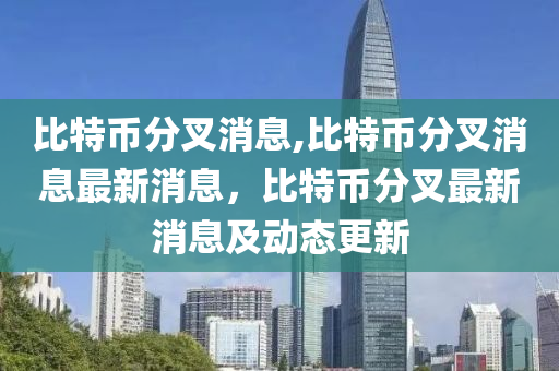 比特幣分叉消息,比特幣分叉消息最新消息，比特幣分叉最新消息及動(dòng)態(tài)更新