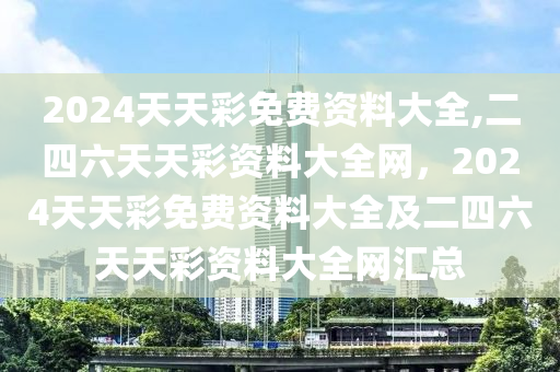 2024天天彩免費(fèi)資料大全,二四六天天彩資料大全網(wǎng)，2024天天彩免費(fèi)資料大全及二四六天天彩資料大全網(wǎng)匯總