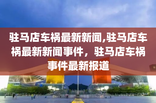 駐馬店車禍最新新聞,駐馬店車禍最新新聞事件，駐馬店車禍?zhǔn)录钚聢?bào)道