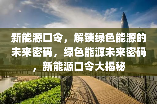 新能源口令，解鎖綠色能源的未來密碼，綠色能源未來密碼，新能源口令大揭秘