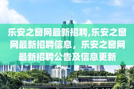 樂安之窗網(wǎng)最新招聘,樂安之窗網(wǎng)最新招聘信息，樂安之窗網(wǎng)最新招聘公告及信息更新