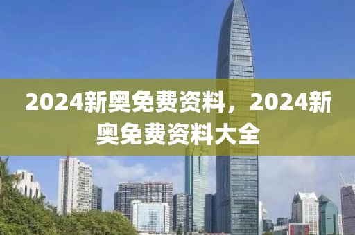 2024新奧免費(fèi)資料，2024新奧免費(fèi)資料大全