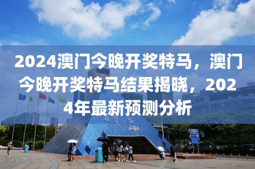 2024澳門今晚開獎特馬，澳門今晚開獎特馬結(jié)果揭曉，2024年最新預(yù)測分析