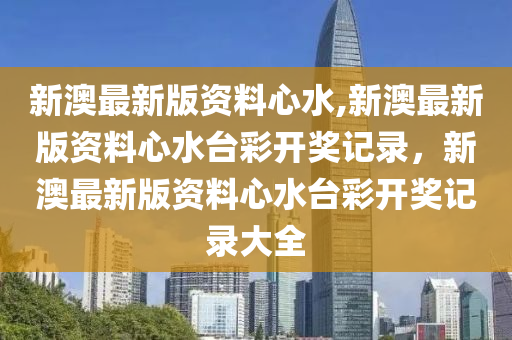 新澳最新版資料心水,新澳最新版資料心水臺彩開獎記錄，新澳最新版資料心水臺彩開獎記錄大全