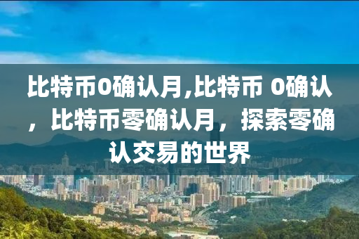 比特幣0確認月,比特幣 0確認，比特幣零確認月，探索零確認交易的世界