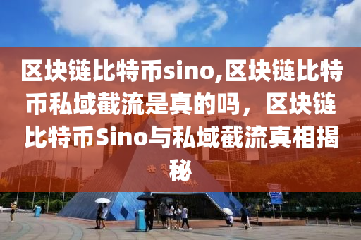 區(qū)塊鏈比特幣sino,區(qū)塊鏈比特幣私域截流是真的嗎，區(qū)塊鏈比特幣Sino與私域截流真相揭秘