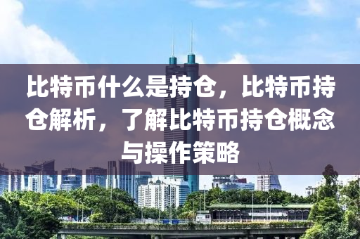 比特幣什么是持倉(cāng)，比特幣持倉(cāng)解析，了解比特幣持倉(cāng)概念與操作策略