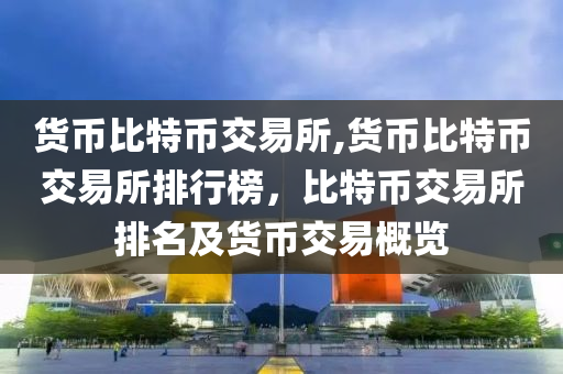 貨幣比特幣交易所,貨幣比特幣交易所排行榜，比特幣交易所排名及貨幣交易概覽