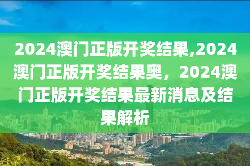 2024澳門正版開獎(jiǎng)結(jié)果,2024澳門正版開獎(jiǎng)結(jié)果奧，2024澳門正版開獎(jiǎng)結(jié)果最新消息及結(jié)果解析