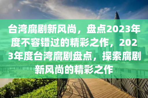 臺灣腐劇新風尚，盤點2023年度不容錯過的精彩之作，2023年度臺灣腐劇盤點，探索腐劇新風尚的精彩之作