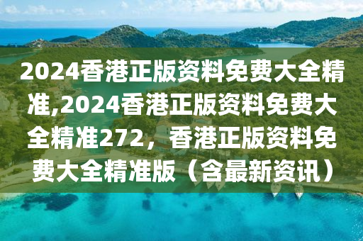 2024香港正版資料免費(fèi)大全精準(zhǔn),2024香港正版資料免費(fèi)大全精準(zhǔn)272，香港正版資料免費(fèi)大全精準(zhǔn)版（含最新資訊）