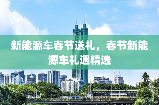 新能源車春節(jié)送禮，春節(jié)新能源車禮遇精選