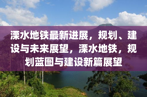 溧水地鐵最新進(jìn)展，規(guī)劃、建設(shè)與未來展望，溧水地鐵，規(guī)劃藍(lán)圖與建設(shè)新篇展望