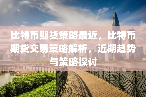 比特幣期貨策略最近，比特幣期貨交易策略解析，近期趨勢與策略探討