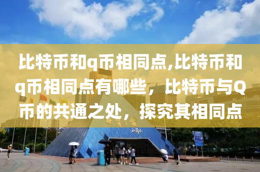 比特幣和q幣相同點(diǎn),比特幣和q幣相同點(diǎn)有哪些，比特幣與Q幣的共通之處，探究其相同點(diǎn)