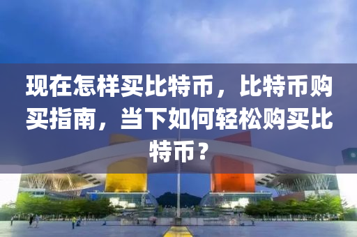 現(xiàn)在怎樣買比特幣，比特幣購買指南，當下如何輕松購買比特幣？