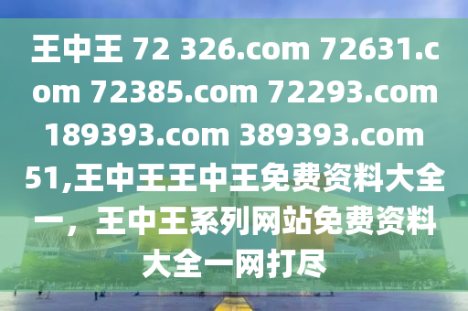 王中王 72 326.com 72631.com 72385.com 72293.com 189393.com 389393.com 51,王中王王中王免費(fèi)資料大全一，王中王系列網(wǎng)站免費(fèi)資料大全一網(wǎng)打盡