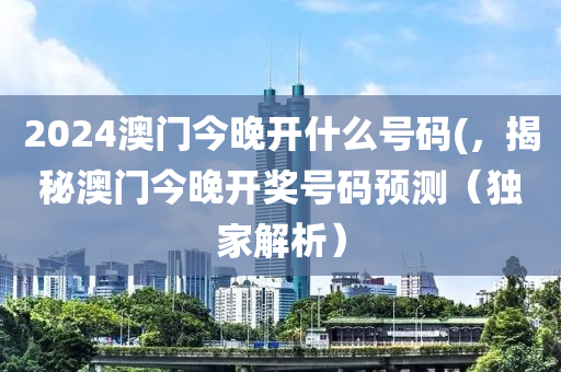 2024澳門(mén)今晚開(kāi)什么號(hào)碼(，揭秘澳門(mén)今晚開(kāi)獎(jiǎng)號(hào)碼預(yù)測(cè)（獨(dú)家解析）