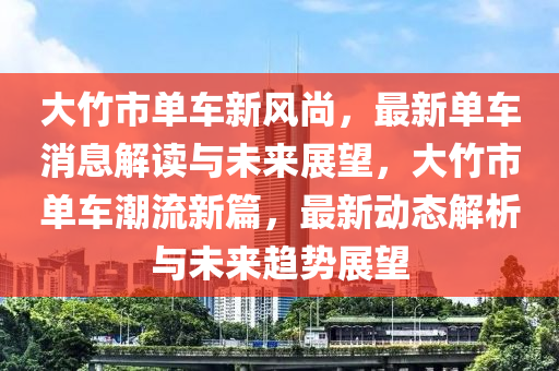 大竹市單車新風尚，最新單車消息解讀與未來展望，大竹市單車潮流新篇，最新動態(tài)解析與未來趨勢展望