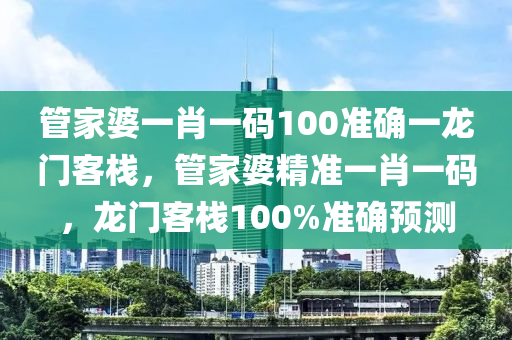 管家婆一肖一碼100準確一龍門客棧，管家婆精準一肖一碼，龍門客棧100%準確預(yù)測