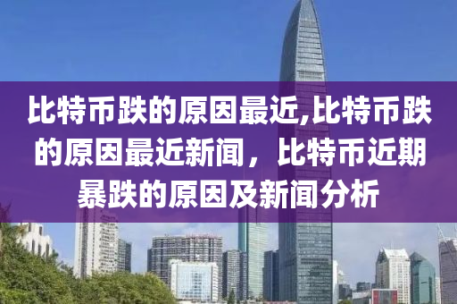 比特幣跌的原因最近,比特幣跌的原因最近新聞，比特幣近期暴跌的原因及新聞分析