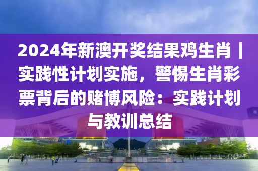 2024年新澳開獎(jiǎng)結(jié)果雞生肖｜實(shí)踐性計(jì)劃實(shí)施，警惕生肖彩票背后的賭博風(fēng)險(xiǎn)：實(shí)踐計(jì)劃與教訓(xùn)總結(jié)