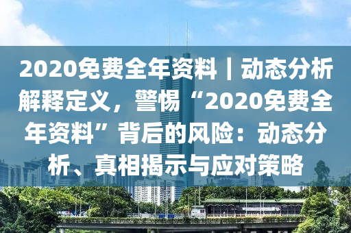 2020免費(fèi)全年資料｜動(dòng)態(tài)分析解釋定義，警惕“2020免費(fèi)全年資料”背后的風(fēng)險(xiǎn)：動(dòng)態(tài)分析、真相揭示與應(yīng)對(duì)策略