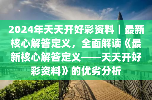 2024年天天開好彩資料｜最新核心解答定義，全面解讀《最新核心解答定義——天天開好彩資料》的優(yōu)劣分析