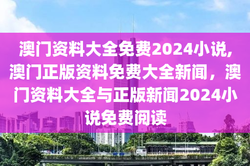 澳門資料大全免費2024小說,澳門正版資料免費大全新聞，澳門資料大全與正版新聞2024小說免費閱讀