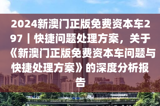 2024新澳門正版免費資本車297｜快捷問題處理方案，關于《新澳門正版免費資本車問題與快捷處理方案》的深度分析報告