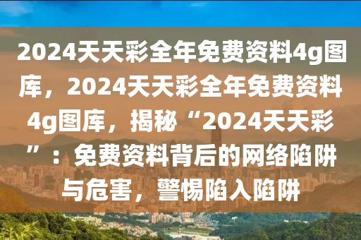 2024天天彩全年免費資料4g圖庫，2024天天彩全年免費資料4g圖庫，揭秘“2024天天彩”：免費資料背后的網(wǎng)絡陷阱與危害，警惕陷入陷阱