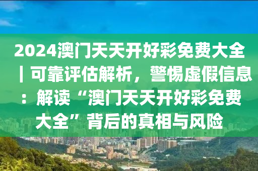 2024澳門天天開好彩免費大全｜可靠評估解析，警惕虛假信息：解讀“澳門天天開好彩免費大全”背后的真相與風險