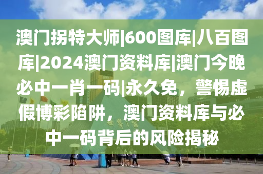 澳門拐特大師|600圖庫|八百圖庫|2024澳門資料庫|澳門今晚必中一肖一碼|永久免，警惕虛假博彩陷阱，澳門資料庫與必中一碼背后的風險揭秘