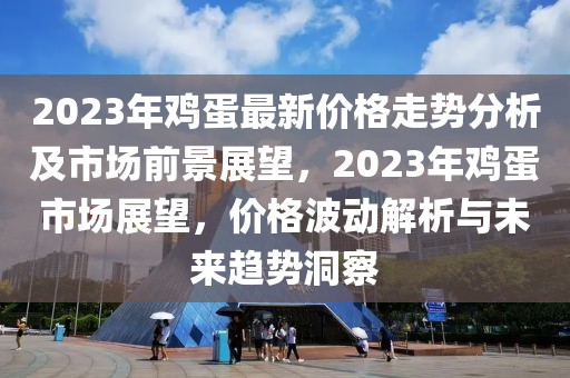 2023年雞蛋最新價(jià)格走勢分析及市場前景展望，2023年雞蛋市場展望，價(jià)格波動(dòng)解析與未來趨勢洞察