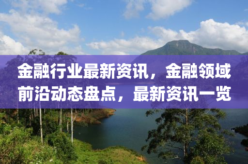 金融行業(yè)最新資訊，金融領(lǐng)域前沿動態(tài)盤點，最新資訊一覽