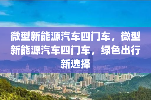 微型新能源汽車四門車，微型新能源汽車四門車，綠色出行新選擇