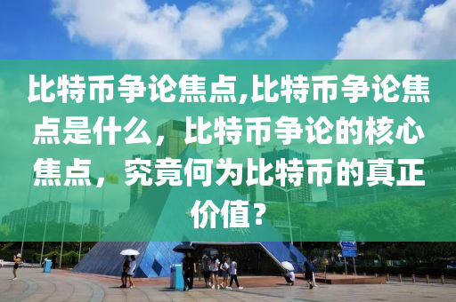 比特幣爭論焦點,比特幣爭論焦點是什么，比特幣爭論的核心焦點，究竟何為比特幣的真正價值？