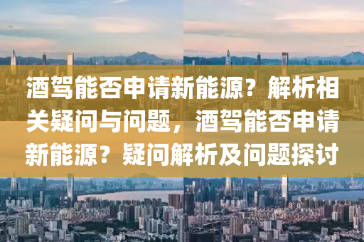 酒駕能否申請新能源？解析相關疑問與問題，酒駕能否申請新能源？疑問解析及問題探討