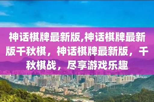 神話棋牌最新版,神話棋牌最新版千秋棋，神話棋牌最新版，千秋棋戰(zhàn)，盡享游戲樂趣