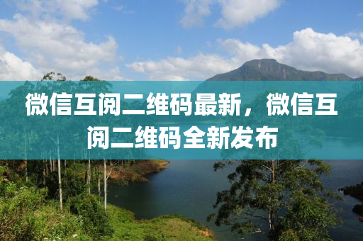 微信互閱二維碼最新，微信互閱二維碼全新發(fā)布