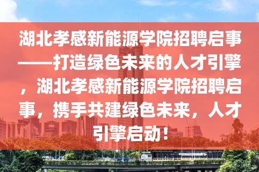 湖北孝感新能源學(xué)院招聘啟事——打造綠色未來(lái)的人才引擎，湖北孝感新能源學(xué)院招聘啟事，攜手共建綠色未來(lái)，人才引擎啟動(dòng)！