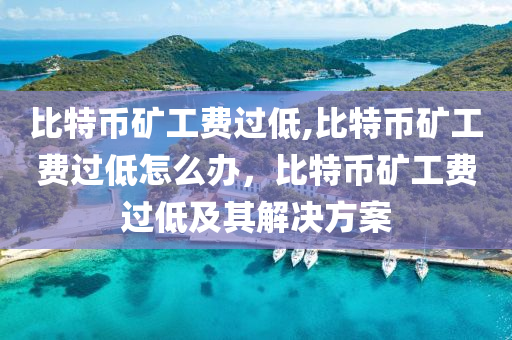 比特幣礦工費(fèi)過(guò)低,比特幣礦工費(fèi)過(guò)低怎么辦，比特幣礦工費(fèi)過(guò)低及其解決方案