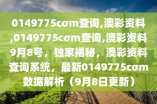 0149775cσm查詢,澳彩資料,0149775cσm查詢,澳彩資料9月8號，獨(dú)家揭秘，澳彩資料查詢系統(tǒng)，最新0149775cσm數(shù)據(jù)解析（9月8日更新）