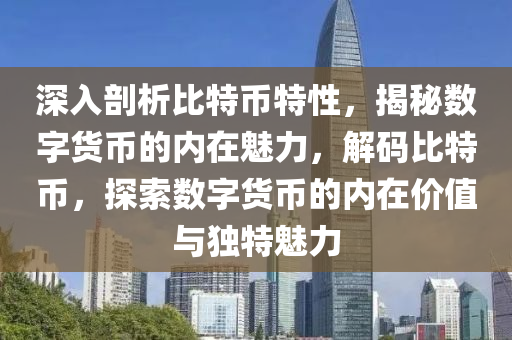 深入剖析比特幣特性，揭秘?cái)?shù)字貨幣的內(nèi)在魅力，解碼比特幣，探索數(shù)字貨幣的內(nèi)在價(jià)值與獨(dú)特魅力