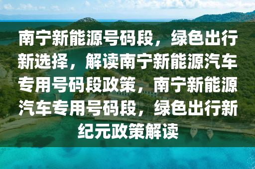 南寧新能源號(hào)碼段，綠色出行新選擇，解讀南寧新能源汽車專用號(hào)碼段政策，南寧新能源汽車專用號(hào)碼段，綠色出行新紀(jì)元政策解讀