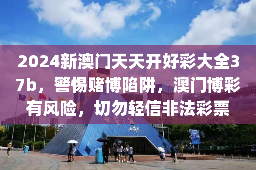 2024新澳門(mén)天天開(kāi)好彩大全37b，警惕賭博陷阱，澳門(mén)博彩有風(fēng)險(xiǎn)，切勿輕信非法彩票