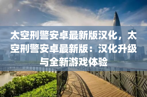 太空刑警安卓最新版漢化，太空刑警安卓最新版：漢化升級(jí)與全新游戲體驗(yàn)